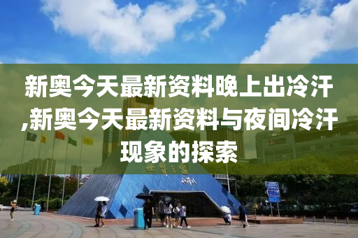 新澳今天最新资料晚上出冷汗,新澳最新资料与夜间冷汗现象探讨